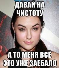 давай на чистоту а то меня всё это уже заебало