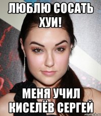 люблю сосать хуи! меня учил киселёв сергей