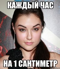 каждый час на 1 сантиметр