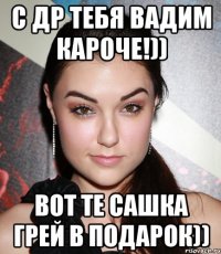 с др тебя вадим кароче!)) вот те сашка грей в подарок))