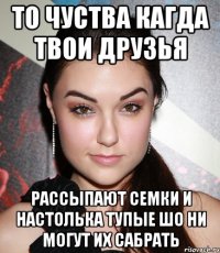 то чуства кагда твои друзья рассыпают семки и настолька тупые шо ни могут их сабрать