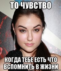 то чувство когда тебе есть что вспомнить в жизни