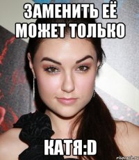 заменить её может только катя:d