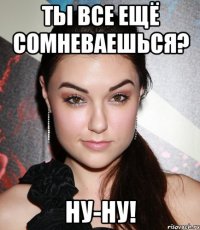 ты все ещё сомневаешься? ну-ну!