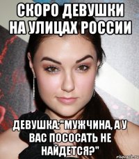 скоро девушки на улицах россии девушка:"мужчина, а у вас пососать не найдется?"