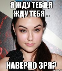 я жду тебя,я жду тебя... наверно зря?