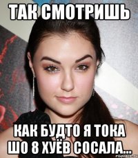 так смотришь как будто я тока шо 8 хуёв сосала...