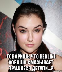  говоришь что redline хорошо смазывает трущиеся детали...?