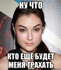 ну что кто ещё будет меня трахать