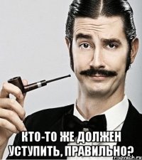  кто-то же должен уступить, правильно?