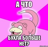 а что бухла больше нет?