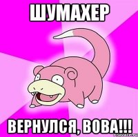 шумахер вернулся, вова!!!