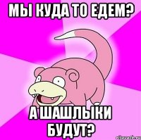 мы куда то едем? а шашлыки будут?