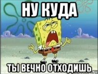 ну куда ты вечно отходишь