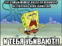 тот самый момент,когда до прокилла оставалось одно убийство. и тебя убивают!!