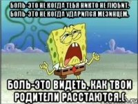 боль-это не когда тебя никто не любит. боль-это не когда ударился мезинцем. боль-это видеть, как твои родители расстаются.(