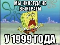 мы никогда не выиграем у 1999 года