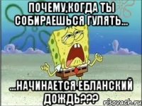 почему,когда ты собираешься гулять... ...начинается ебланский дождь???