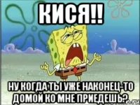 кися!! ну когда ты уже наконец-то домой ко мне приедешь?