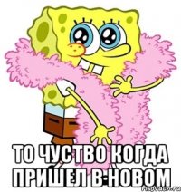  то чуство когда пришел в новом