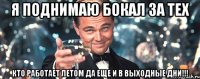 я поднимаю бокал за тех кто работает летом да еще и в выходные дни!!!