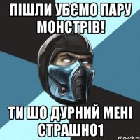 пішли убємо пару монстрів! ти шо дурний мені страшно1