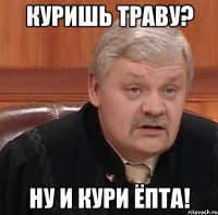 куришь траву? ну и кури ёпта!