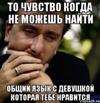 то чувство когда не можешь найти общий язык с девушкой которая тебе нравится