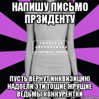 напишу письмо прзиденту пусть вернут инквизицию надоели эти тощие жрущие ведьмы конкурентки