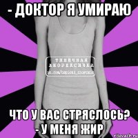 - доктор я умираю что у вас стряслось? - у меня жир