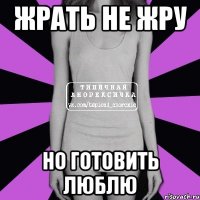 жрать не жру но готовить люблю