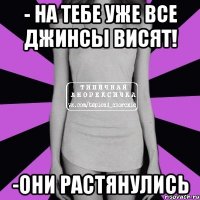 - на тебе уже все джинсы висят! -они растянулись