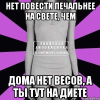 нет повести печальнее на свете, чем дома нет весов, а ты тут на диете