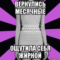 вернулись месячные ощутила себя жирной