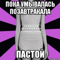 пока умывалась позавтракала пастой