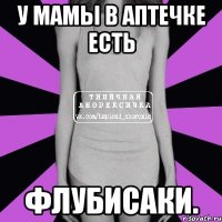 у мамы в аптечке есть флубисаки.