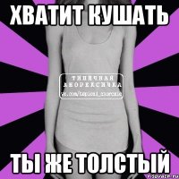 хватит кушать ты же толстый