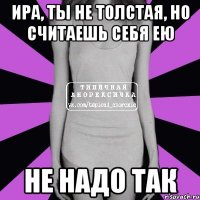 ира, ты не толстая, но считаешь себя ею не надо так