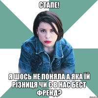 стапе! я шось не поняла а яка їй різниця чи є в нас бест френд?