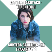 хотите травиться - травитесь! боитесь залететь - не трахайтесь!