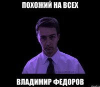 похожий на всех владимир федоров