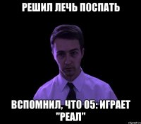 решил лечь поспать вспомнил, что 05: играет "реал"