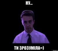 ну... ти зрозуміла=)