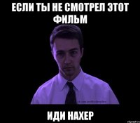 если ты не смотрел этот фильм иди нахер