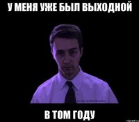 у меня уже был выходной в том году