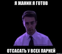 я жаник я готов отсасать у всех парней