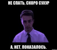 не спать, скоро сухур а, нет, показалось.