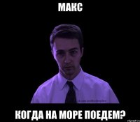 макс когда на море поедем?