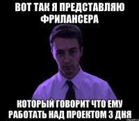 вот так я представляю фрилансера который говорит что ему работать над проектом 3 дня