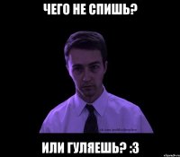 чего не спишь? или гуляешь? :3